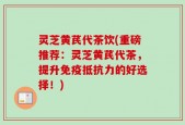 灵芝黄芪代茶饮(重磅推荐：灵芝黄芪代茶，提升免疫抵抗力的好选择！)