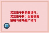 灵芝孢子粉销售课件_灵芝孢子粉：全面销售策略与市场推广技巧
