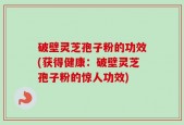 破壁灵芝孢子粉的功效(获得健康：破壁灵芝孢子粉的惊人功效)
