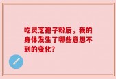 吃灵芝孢子粉后，我的身体发生了哪些意想不到的变化？