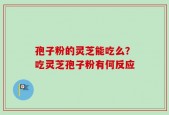 孢子粉的灵芝能吃么？吃灵芝孢子粉有何反应