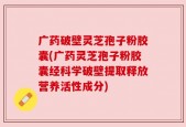 广药破壁灵芝孢子粉胶囊(广药灵芝孢子粉胶囊经科学破壁提取释放营养活性成分)