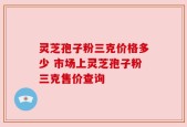 灵芝孢子粉三克价格多少 市场上灵芝孢子粉三克售价查询
