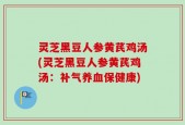 灵芝黑豆人参黄芪鸡汤(灵芝黑豆人参黄芪鸡汤：补气养血保健康)