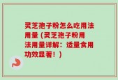 灵芝孢子粉怎么吃用法用量 (灵芝孢子粉用法用量详解：适量食用功效显著！)