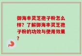 御海丰灵芝孢子粉怎么样？了解御海丰灵芝孢子粉的功效与使用效果？