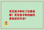 灵芝孢子粉吃了拉黑色便？灵芝孢子粉的副作用及应对方法？