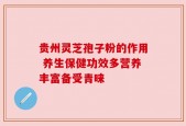 贵州灵芝孢子粉的作用 养生保健功效多营养丰富备受青睐