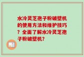 水冷灵芝孢子粉破壁机的使用方法和维护技巧？全面了解水冷灵芝孢子粉破壁机？
