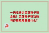 一天吃多少灵芝孢子粉合适？灵芝孢子粉功效与作用及用量是什么？