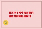 灵芝孢子粉中汞含量的潜在与健康影响探讨