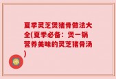 夏季灵芝煲猪骨做法大全(夏季必备：煲一锅营养美味的灵芝猪骨汤)