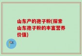 山东产的孢子粉(探索山东孢子粉的丰富营养价值)