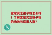 宜家灵芝孢子粉怎么样？了解宜家灵芝孢子粉的功效与适用人群？