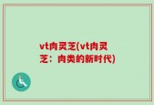 vt肉灵芝(vt肉灵芝：肉类的新时代)