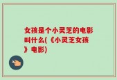 女孩是个小灵芝的电影叫什么(《小灵芝女孩》电影)