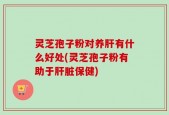 灵芝孢子粉对养肝有什么好处(灵芝孢子粉有助于肝脏保健)