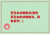 灵芝水详细做法(制作灵芝水的详细做法，简单易学！)