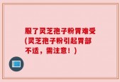 服了灵芝孢子粉胃难受(灵芝孢子粉引起胃部不适，需注意！)