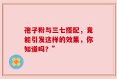 孢子粉与三七搭配，竟能引发这样的效果，你知道吗？”