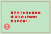 灵芝孢子为什么要用破壁(灵芝孢子的破壁：为什么必要？)