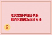 吃灵芝孢子粉肚子胀 探究其原因及应对方法