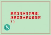 黑灵芝泡水什么味道(泡黑灵芝水的口感如何？)