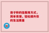 孢子粉的佳服用方式，简单易懂，轻松提升你的生活质量