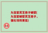 九信堂灵芝孢子破壁(九信堂破壁灵芝孢子，强化功效更佳)