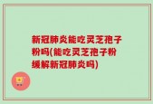 新冠肺炎能吃灵芝孢子粉吗(能吃灵芝孢子粉缓解新冠肺炎吗)