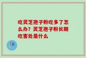 吃灵芝孢子粉吃多了怎么办？灵芝孢子粉长期吃害处是什么