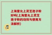 上海雷允上灵芝孢子粉好吗(上海雷允上灵芝孢子粉的功效与使用方法解析)