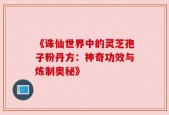 《诛仙世界中的灵芝孢子粉丹方：神奇功效与炼制奥秘》