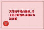 灵芝孢子粉的提炼_灵芝孢子粉提炼过程与方法详解