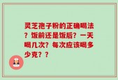 灵芝孢子粉的正确喝法？饭前还是饭后？一天喝几次？每次应该喝多少克？？