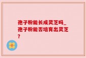 孢子粉能长成灵芝吗_孢子粉能否培育出灵芝？