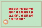喝灵芝孢子粉能治疗痔疮吗？这个是我家人在山上采的，这是灵芝吗？有什么价值？
