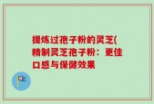 提炼过孢子粉的灵芝(精制灵芝孢子粉：更佳口感与保健效果