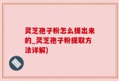 灵芝孢子粉怎么提出来的_灵芝孢子粉提取方法详解)