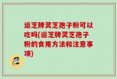 运芝牌灵芝孢子粉可以吃吗(运芝牌灵芝孢子粉的食用方法和注意事项)