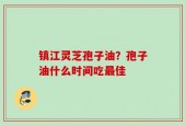镇江灵芝孢子油？孢子油什么时间吃最佳