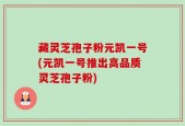 藏灵芝孢子粉元凯一号(元凯一号推出高品质灵芝孢子粉)