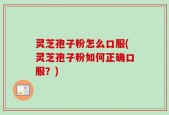 灵芝孢子粉怎么口服(灵芝孢子粉如何正确口服？)