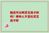 糖高可以喝灵芝孢子粉吗？哪种人不宜吃灵芝孢子粉