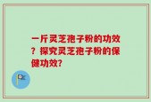 一斤灵芝孢子粉的功效？探究灵芝孢子粉的保健功效？
