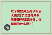 吃了破壁灵芝孢子粉后大便(吃了灵芝孢子粉后排便有明显改善，你知道为什么吗？)
