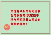 灵芝孢子粉与阿司匹林合用副作用(灵芝孢子粉与阿司匹林合用会有哪些副作用？