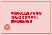 寿仙谷灵芝孢子粉介绍(寿仙谷灵芝孢子粉：营养健康的选择