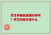 灵芝多糖肽面膜好用吗？灵芝的精华是什么