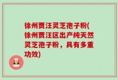 徐州贾汪灵芝孢子粉(徐州贾汪区出产纯天然灵芝孢子粉，具有多重功效)